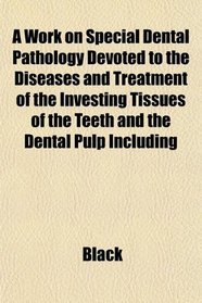 A Work on Special Dental Pathology Devoted to the Diseases and Treatment of the Investing Tissues of the Teeth and the Dental Pulp Including