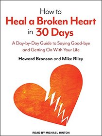 How to Heal a Broken Heart in 30 Days: A Day-by-Day Guide to Saying Good-bye and Getting On With Your Life