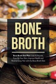 Bone Broth Bone: Broth Diet Plan: Lose 15 Pounds, Firm Up Your Skin, Improve Health and Reverse Grey Hair with the Bone Broth Diet (Bone Broth, Bone Broth Diet, Bone Broth Recipes) (Volume 1)