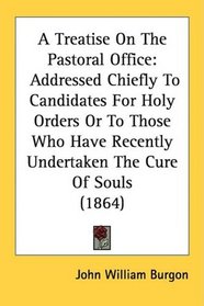 A Treatise On The Pastoral Office: Addressed Chiefly To Candidates For Holy Orders Or To Those Who Have Recently Undertaken The Cure Of Souls (1864)