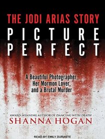 Picture Perfect: The Jodi Arias Story: a Beautiful Photographer, Her Mormon Lover, and a Brutal Murder