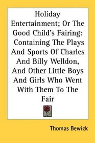 Holiday Entertainment; Or The Good Child's Fairing: Containing The Plays And Sports Of Charles And Billy Welldon, And Other Little Boys And Girls Who Went With Them To The Fair