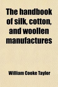 The handbook of silk, cotton, and woollen manufactures