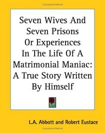 Seven Wives And Seven Prisons Or Experiences In The Life Of A Matrimonial Maniac: A True Story Written By Himself