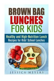 Brown Bag Lunches for Kids: Healthy and High-Nutrition Lunch Recipes for Kids' School Lunches (Healthy Meals & Lunch Recipes)