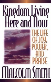 Kingdom Living Here and Now: A Life of Joy, Power, and Praise