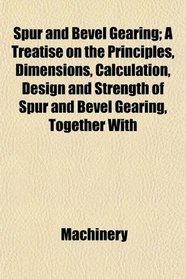 Spur and Bevel Gearing; A Treatise on the Principles, Dimensions, Calculation, Design and Strength of Spur and Bevel Gearing, Together With