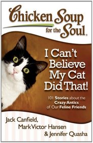 Chicken Soup for the Soul: I Can't Believe My Cat Did That!: 101 Stories about the Crazy Antics of Our Feline Friends