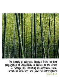 The history of religious liberty: from the first propagation of Christianity in Britain, to the dea
