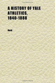 A History of Yale Athletics, 1840-1888; Giving Every Contest With Harvard, Princeton, Pennsylvania, Columbia, Wesleyan, and Others in Rowing,