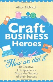 Craft Business Heroes - 30 Creative Entrepreneurs Share The Secrets Of Their Success