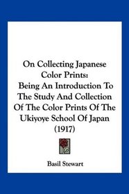 On Collecting Japanese Color Prints: Being An Introduction To The Study And Collection Of The Color Prints Of The Ukiyoye School Of Japan (1917)