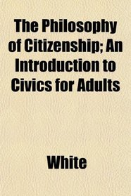 The Philosophy of Citizenship; An Introduction to Civics for Adults