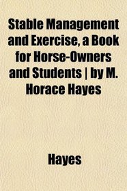 Stable Management and Exercise, a Book for Horse-Owners and Students | by M. Horace Hayes