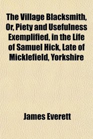 The Village Blacksmith, Or, Piety and Usefulness Exemplified, in the Life of Samuel Hick, Late of Micklefield, Yorkshire