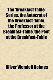 The 'breakfast Table' Series. the Autocrat of the Breakfast-Table. the Professor at the Breakfast-Table. the Poet at the Breakfast-Table