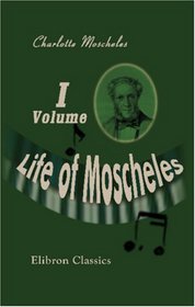 Life of Moscheles: With Selections from His Diaries and Correspondence. Volume 1