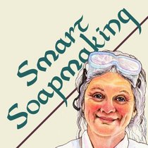 Smart Soapmaking: The Simple Guide to Making Traditional Handmade Soap Quickly, Safely, and Reliably, or How to Make Luxurious Handcrafted Soaps for Family, Friends, and Yourself