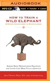 How to Train a Wild Elephant & Other Adventures in Mindfulness: Simple Daily Mindfulness Practices for Living Life More Fully & Joyfully