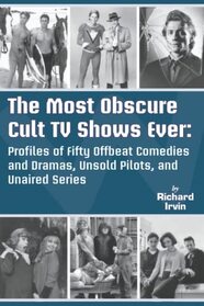 The Most Obscure Cult TV Shows Ever: Profiles of Fifty Offbeat Comedies and Dramas, Unsold Pilots, and Unaired Series