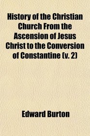 History of the Christian Church From the Ascension of Jesus Christ to the Conversion of Constantine (v. 2)