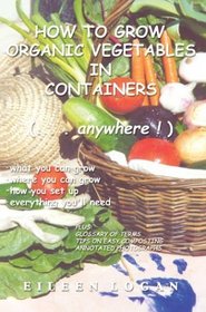 How to Grow Organic Vegetables in Containers (...Anywhere!): What You Can Grow, Where You Can Grow, How You Set Up, Everything You'll Need