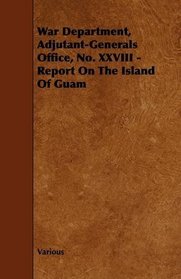 War Department, Adjutant-Generals Office, No. XXVIII - Report On The Island Of Guam