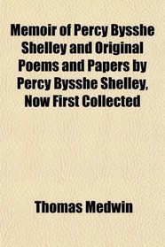 Memoir of Percy Bysshe Shelley and Original Poems and Papers by Percy Bysshe Shelley, Now First Collected