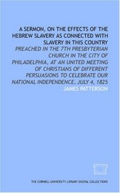 A Sermon, on the effects of the Hebrew slavery as connected with slavery in this country: preached in the 7th Presbyterian Church in the city of Philadelphia, ... our national independence, July 4, 1825