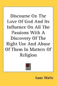 Discourse On The Love Of God And Its Influence On All The Passions With A Discovery Of The Right Use And Abuse Of Them In Matters Of Religion
