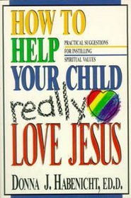 How to Help Your Child to Really Love Jesus: Practical Suggestions for Instilling Spiritual Values