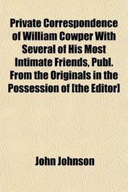 Private Correspondence of William Cowper With Several of His Most Intimate Friends, Publ. From the Originals in the Possession of [the Editor]
