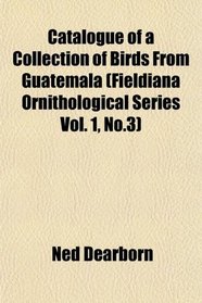 Catalogue of a Collection of Birds From Guatemala (Fieldiana Ornithological Series Vol. 1, No.3)