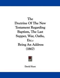 The Doctrine Of The New Testament Regarding Baptism, The Last Supper, War, Oaths, Etc.: Being An Address (1867)