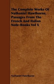The Complete Works Of Nathaniel Hawthorne, Passages From The French And Italian Note-Books Vol X