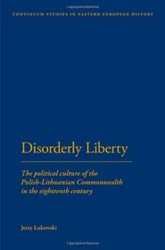 Disorderly Liberty: The Political Culture of the Polish-Lithuanian Commonwealth in the eighteenth century (Continuum Studies in Eastern European History)