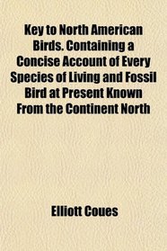 Key to North American Birds. Containing a Concise Account of Every Species of Living and Fossil Bird at Present Known From the Continent North