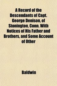 A Record of the Descendants of Capt. George Denison, of Stonington, Conn. With Notices of His Father and Brothers, and Some Account of Other