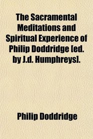 The Sacramental Meditations and Spiritual Experience of Philip Doddridge [ed. by J.d. Humphreys].