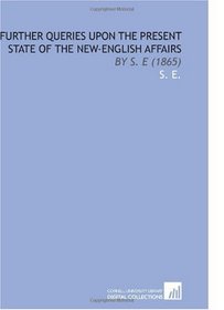 Further Queries Upon the Present State of the New-English Affairs: By S. E (1865)