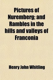 Pictures of Nuremberg; and Rambles in the hills and valleys of Franconia