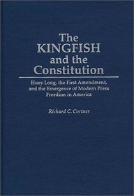 The Kingfish and the Constitution: Huey Long, the First Amendment, and the Emergence of Modern Press Freedom in America (Contributions in Political Science)