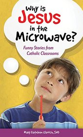 Why Is Jesus in the Microwave?: Funny Stories from Catholic Classrooms
