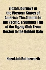 Zigzag Journeys in the Western States of America; The Atlantic to the Pacific. a Summer Trip of the Zigzag Club From Boston to the Golden Gate