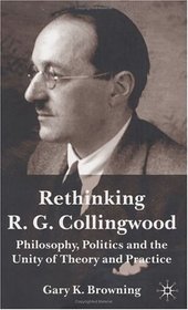 Rethinking R. G. Collingwood : Philosophy, Politics and the Unity of Theory and Practice