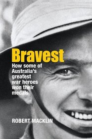 Bravest: How Some of Australia's Greatest War Heroes Won Their Medals