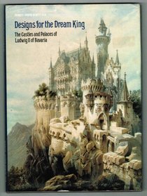 Designs for the Dream King: The Castles and Palaces of Ludwig II of Bavaria