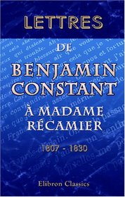 Lettres de Benjamin Constant  madame Rcamier. 1807 - 1830