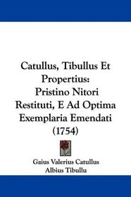 Catullus, Tibullus Et Propertius: Pristino Nitori Restituti, E Ad Optima Exemplaria Emendati (1754) (Latin Edition)