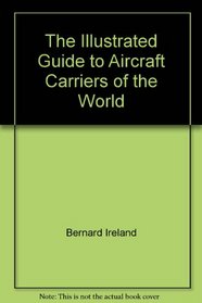 The Illustrated Guide to Aircraft Carriers of the World (A history and directory of aircraft carriers , from Zeppelin and Seaplane carriers to v/stol and nuclear-powered carriers)